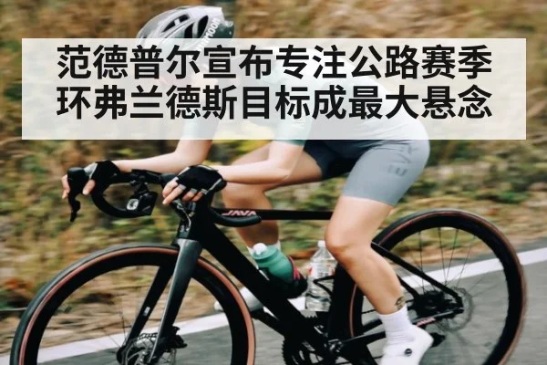 范德普尔宣布专注公路赛季 环弗兰德斯目标成最大悬念 - kaiyun