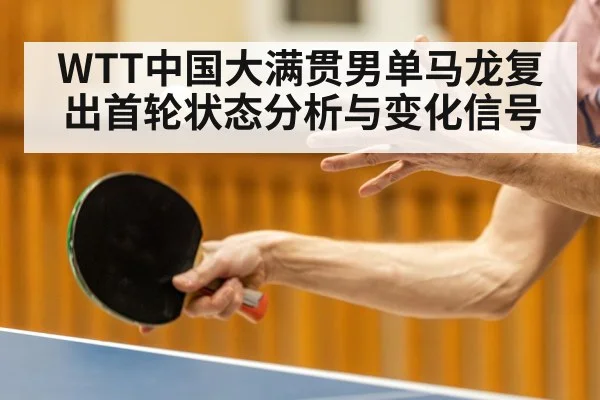 WTT中国大满贯男单马龙复出首轮状态分析与变化信号 - kaiyun