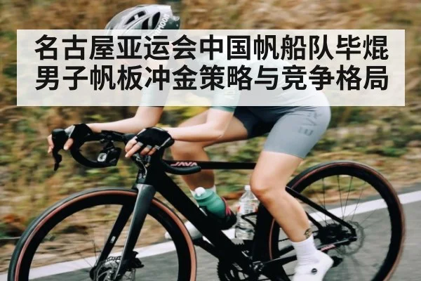 名古屋亚运会中国帆船队毕焜男子帆板冲金策略与竞争格局 - kaiyun