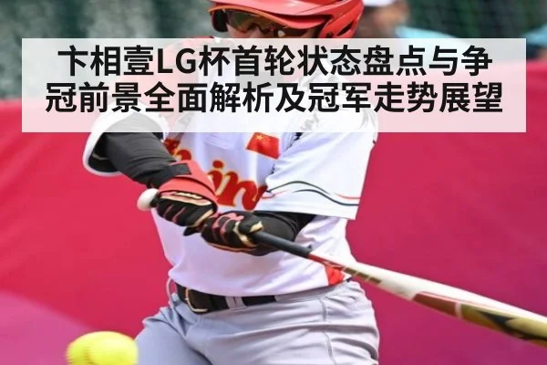 卞相壹LG杯首轮状态盘点与争冠前景全面解析及冠军走势展望 - kaiyun