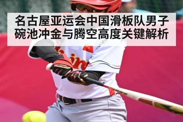 名古屋亚运会中国滑板队男子碗池冲金与腾空高度关键解析 - kaiyun