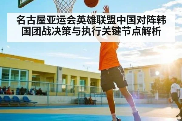 名古屋亚运会英雄联盟中国对阵韩国团战决策与执行关键节点解析 - kaiyun