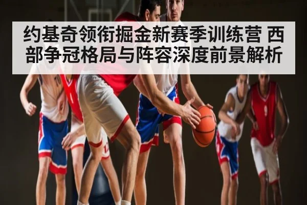 约基奇领衔掘金新赛季训练营 西部争冠格局与阵容深度前景解析 - kaiyun