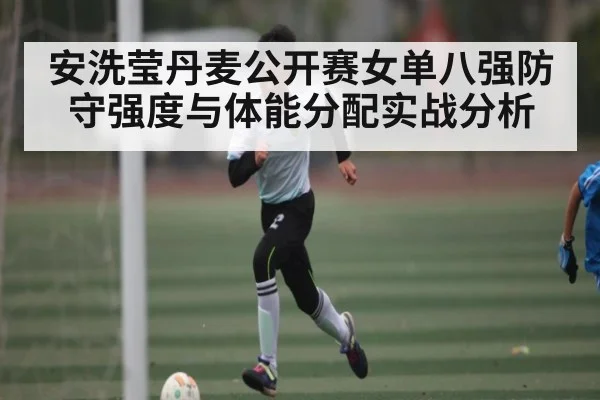 安洗莹丹麦公开赛女单八强防守强度与体能分配实战分析 - kaiyun