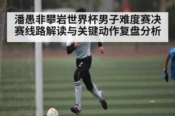 潘愚非攀岩世界杯男子难度赛决赛线路解读与关键动作复盘分析