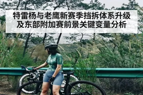 特雷杨与老鹰新赛季挡拆体系升级及东部附加赛前景关键变量分析
